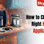 How to Choose the Right Kitchen Appliances